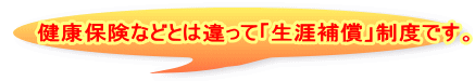 健康保険などとは違って「生涯補償」制度です。 